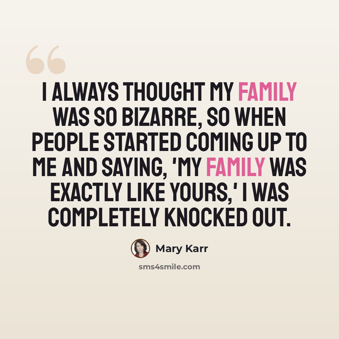 “I always thought my family was so bizarre, so when people started coming up to me and saying, 'My family was exactly like yours,' I was completely knocked out.” quote by Mary Karr