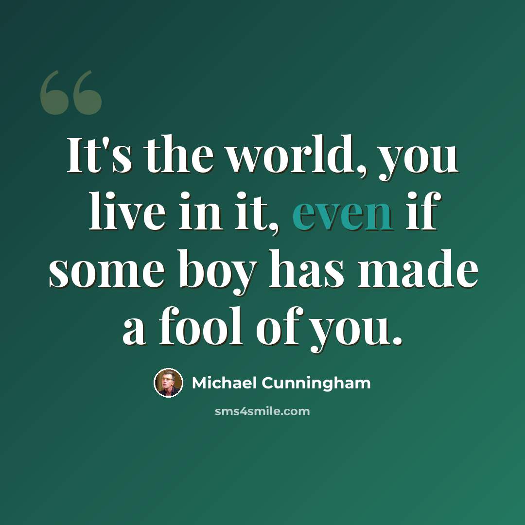 “It's the world, you live in it, even if some boy has made a fool of you.” quote by Michael Cunningham