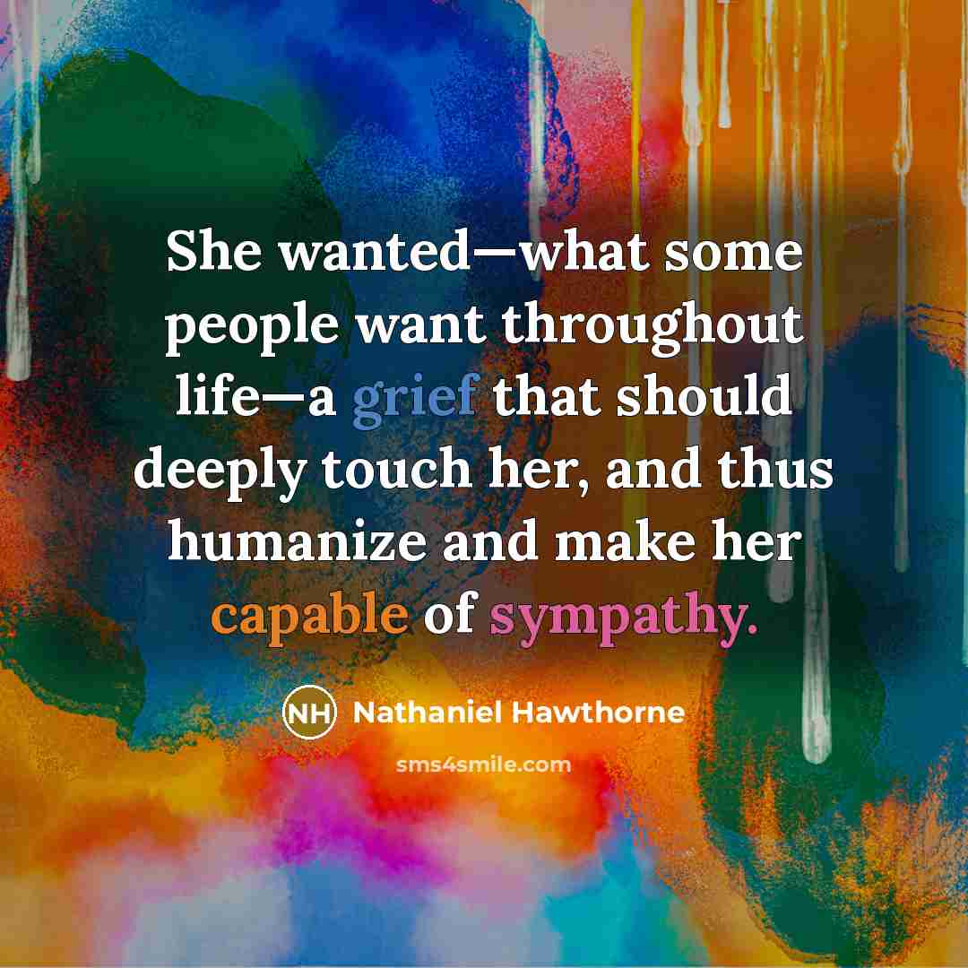 “She wanted—what some people want throughout life—a grief that should deeply touch her, and thus humanize and make her capable of sympathy.” quote by Nathaniel Hawthorne