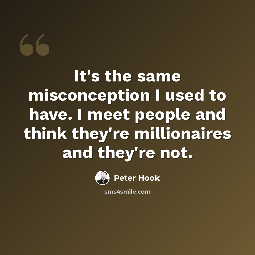 “It's the same misconception I used to have. I meet people and think they're millionaires and they're not.” quote by Peter Hook