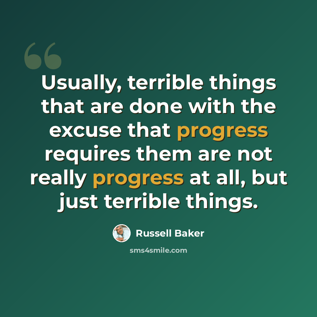 “Usually, terrible things that are done with the excuse that progress requires them are not really progress at all, but just terrible things.” quote by Russell Baker