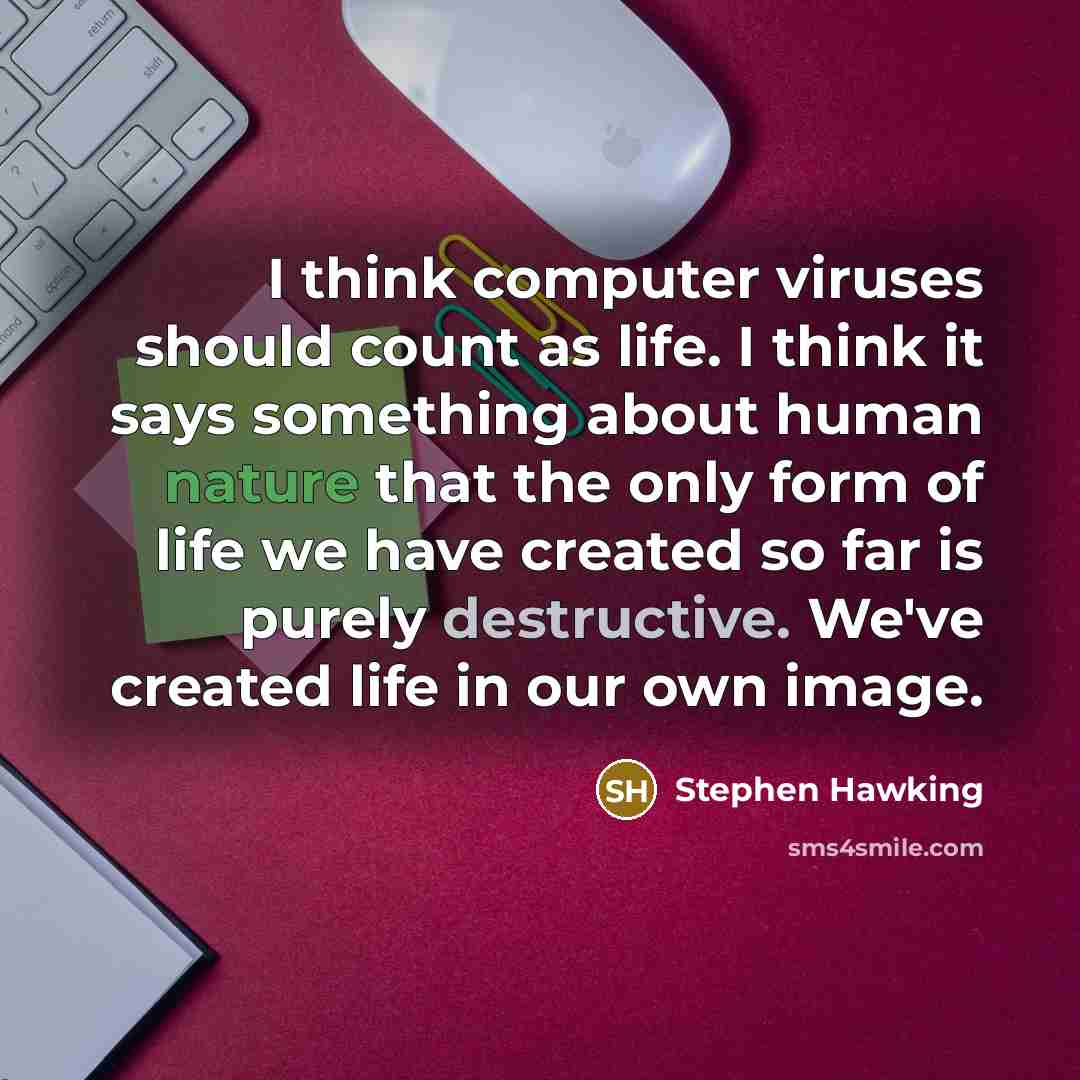 “I think computer viruses should count as life. I think it says something about human nature that the only form of life we have created so far is purely destructive. We've created life in our own image.” quote by Stephen Hawking