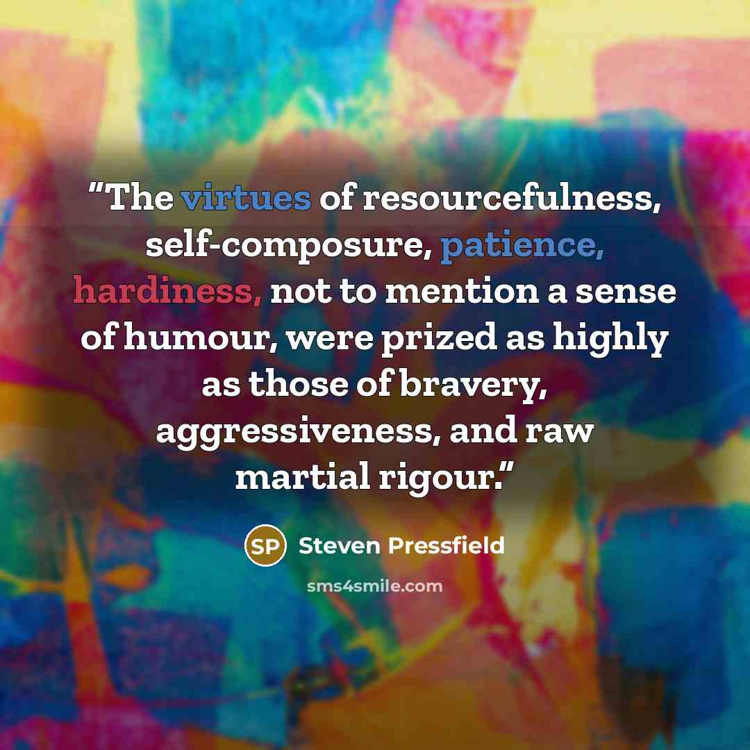 “The virtues of resourcefulness, self-composure, patience, hardiness, not to mention a sense of humour, were prized as highly as those of bravery, aggressiveness, and raw martial rigour.” quote by Steven Pressfield