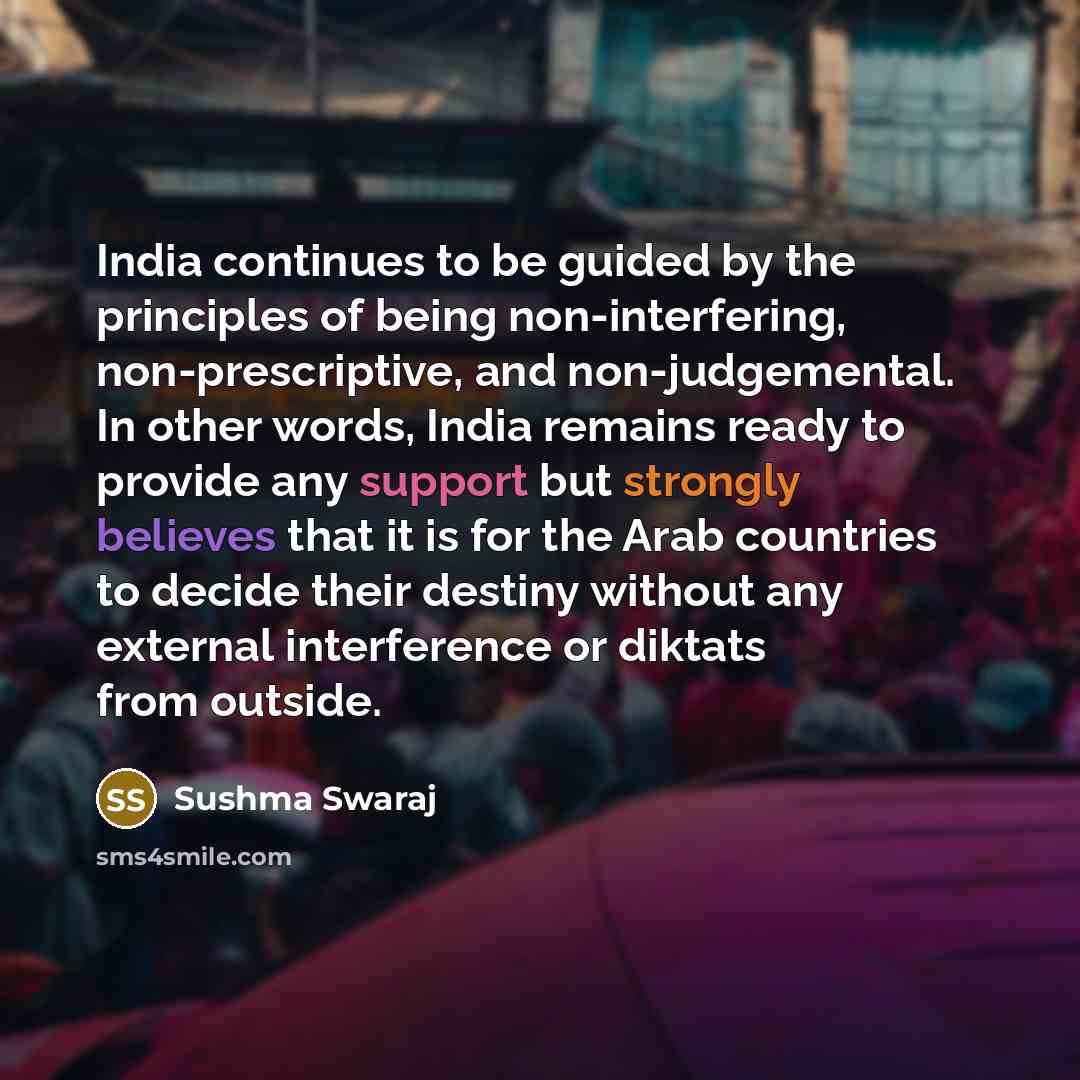 “India continues to be guided by the principles of being non-interfering, non-prescriptive, and non-judgemental. In other words, India remains ready to provide any support but strongly believes that it is for the Arab countries to decide their destiny without any external interference or diktats…” quote by Sushma Swaraj