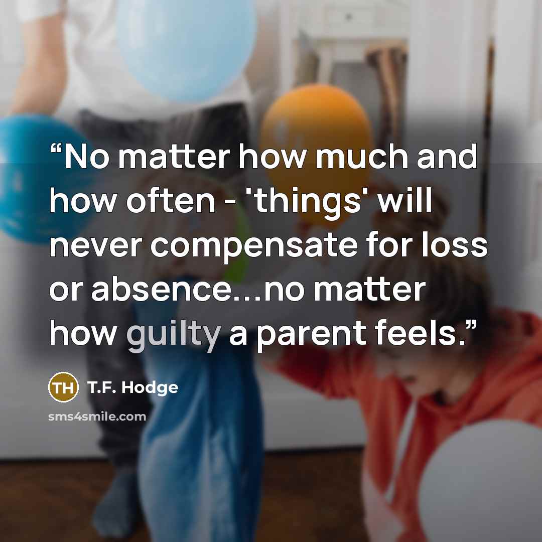 “No matter how much and how often - 'things' will never compensate for loss or absence...no matter how guilty a parent feels.” quote by T.F. Hodge