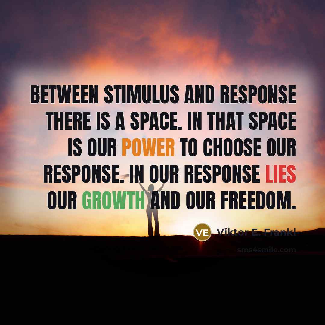 “Between stimulus and response there is a space. In that space is our power to choose our response. In our response lies our growth and our freedom.” quote by Viktor E. Frankl