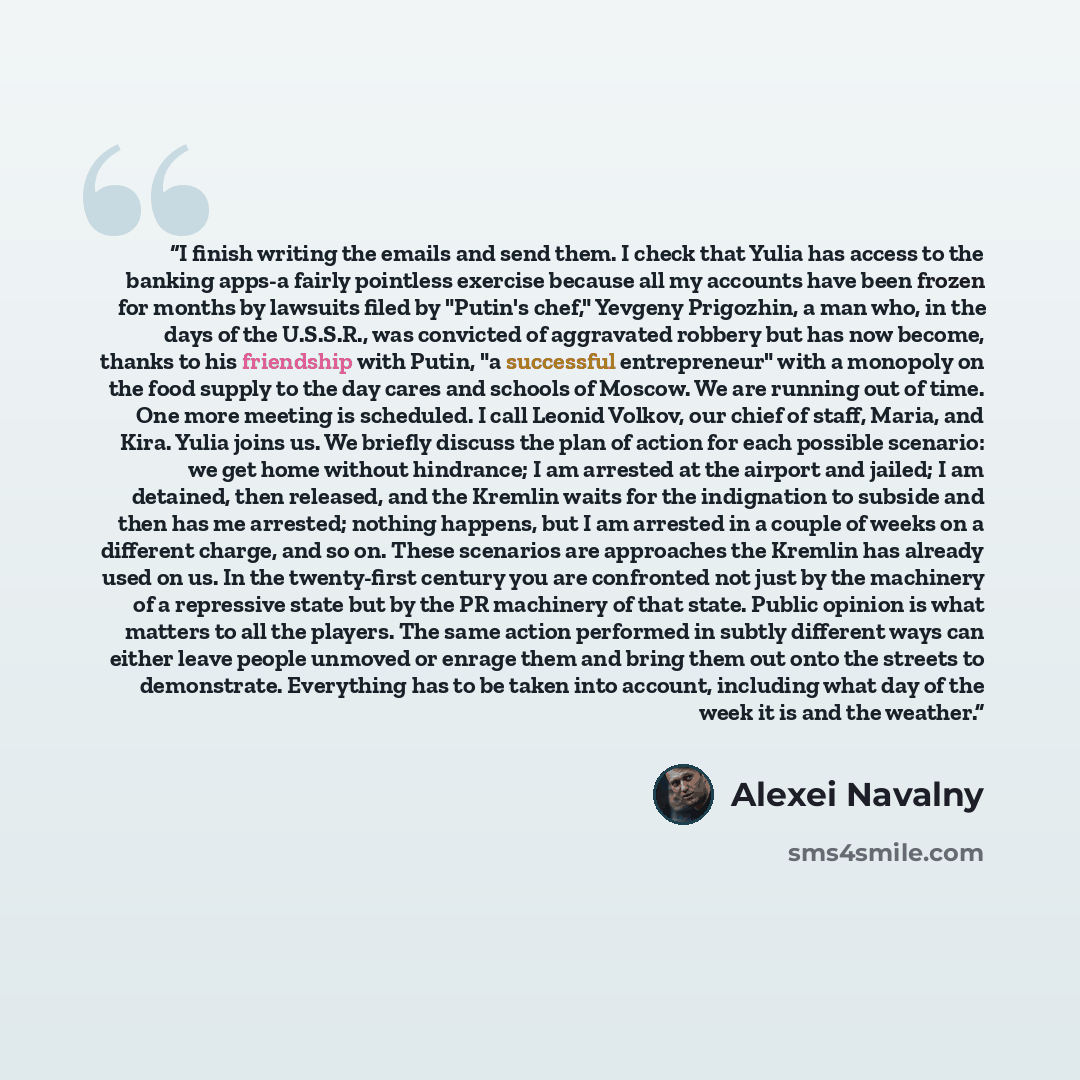 “I finish writing the emails and send them. I check that Yulia has access to the banking apps-a fairly pointless exercise because all my accounts have been frozen for months by lawsuits filed by "Putin's chef," Yevgeny Prigozhin, a man who, in the days of the U.S.S.R., was convicted of aggravated…” quote by Alexei Navalny