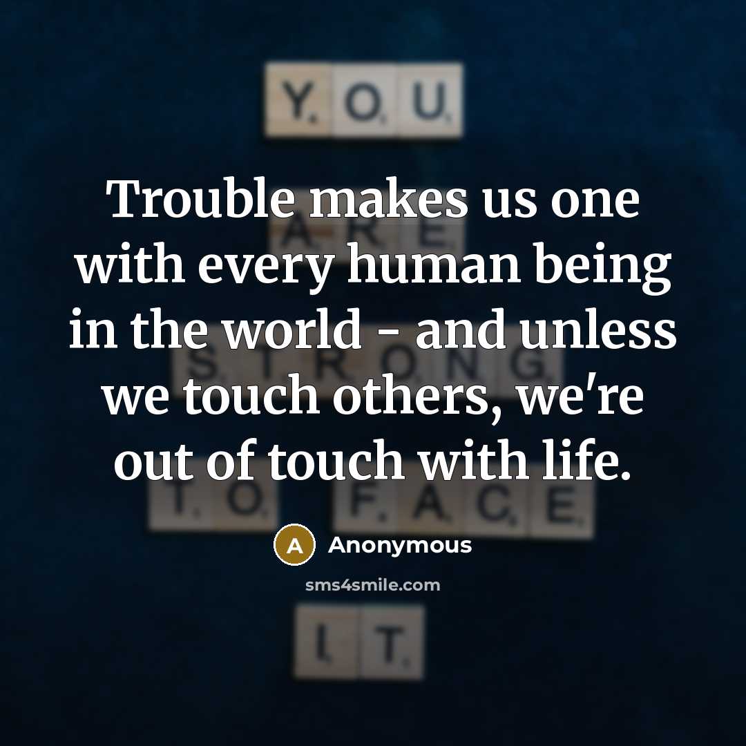 “Trouble makes us one with every human being in the world - and unless we touch others, we're out of touch with life.” quote by Anonymous