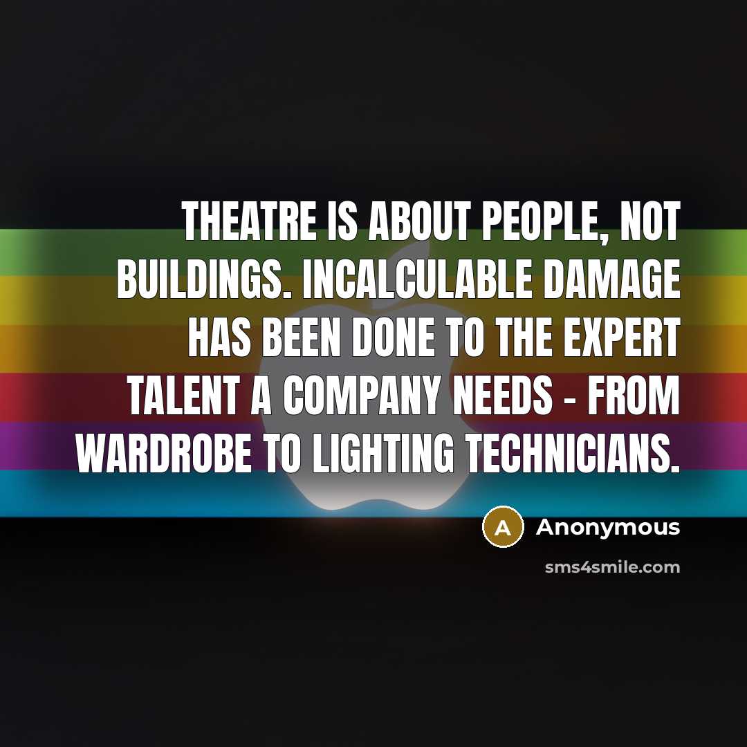 “Theatre is about people, not buildings. Incalculable damage has been done to the expert talent a company needs - from wardrobe to lighting technicians.” quote by Anonymous