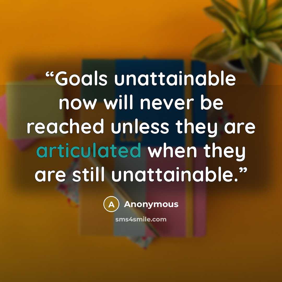 “Goals unattainable now will never be reached unless they are articulated when they are still unattainable.” quote by Anonymous