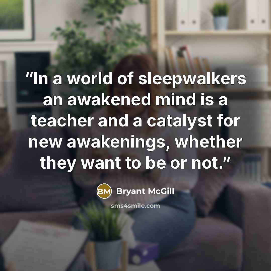 “In a world of sleepwalkers an awakened mind is a teacher and a catalyst for new awakenings, whether they want to be or not.” quote by Bryant McGill