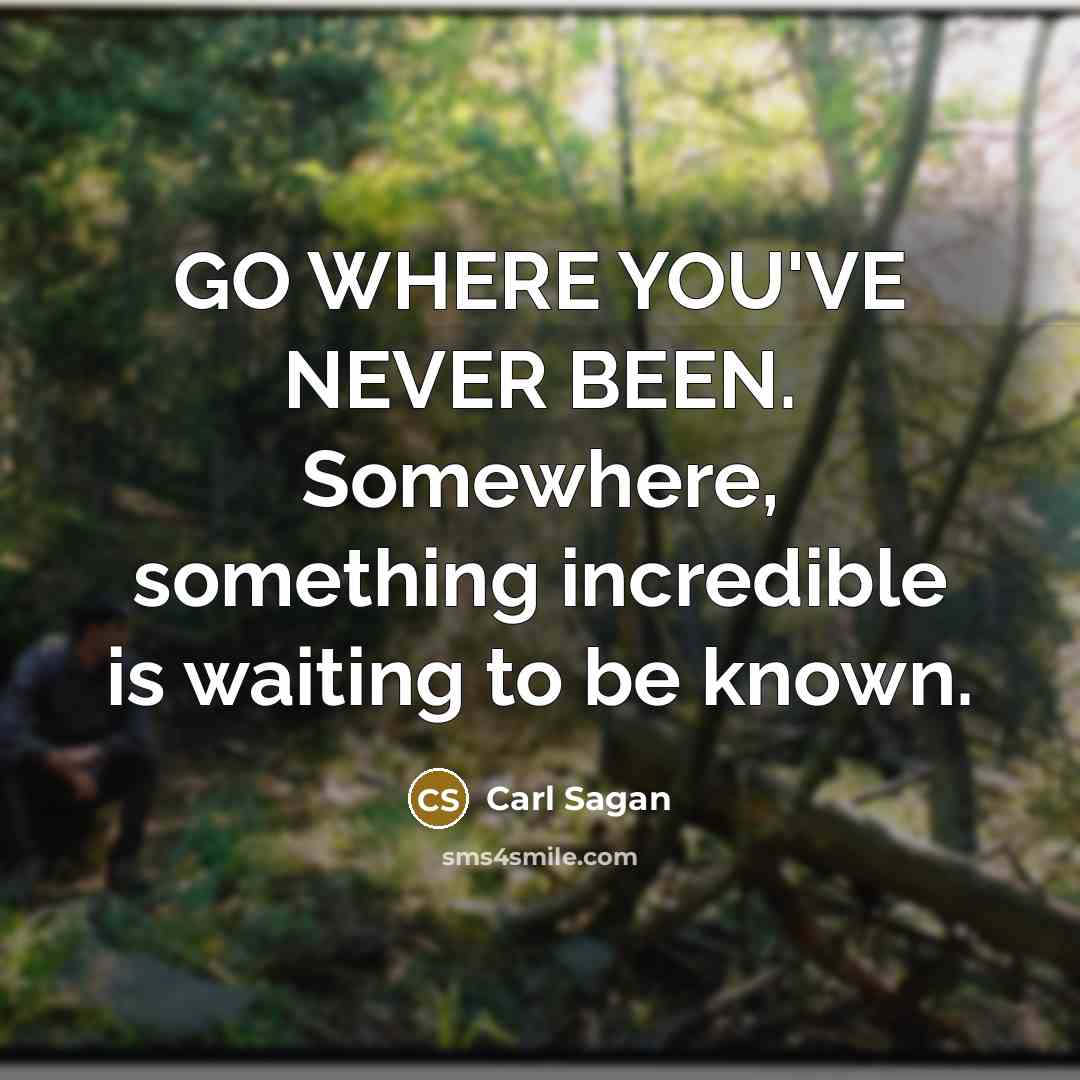 “GO WHERE YOU'VE NEVER BEEN. Somewhere, something incredible is waiting to be known.” quote by Carl Sagan