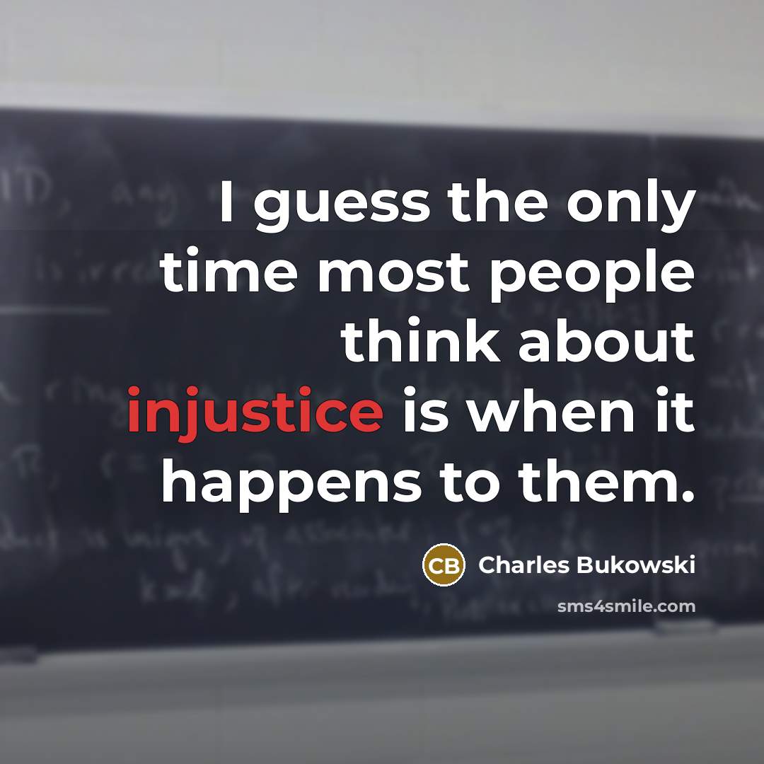 “I guess the only time most people think about injustice is when it happens to them.” quote by Charles Bukowski