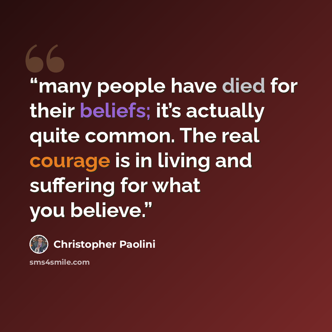 “many people have died for their beliefs; it’s actually quite common. The real courage is in living and suffering for what you believe.” quote by Christopher Paolini