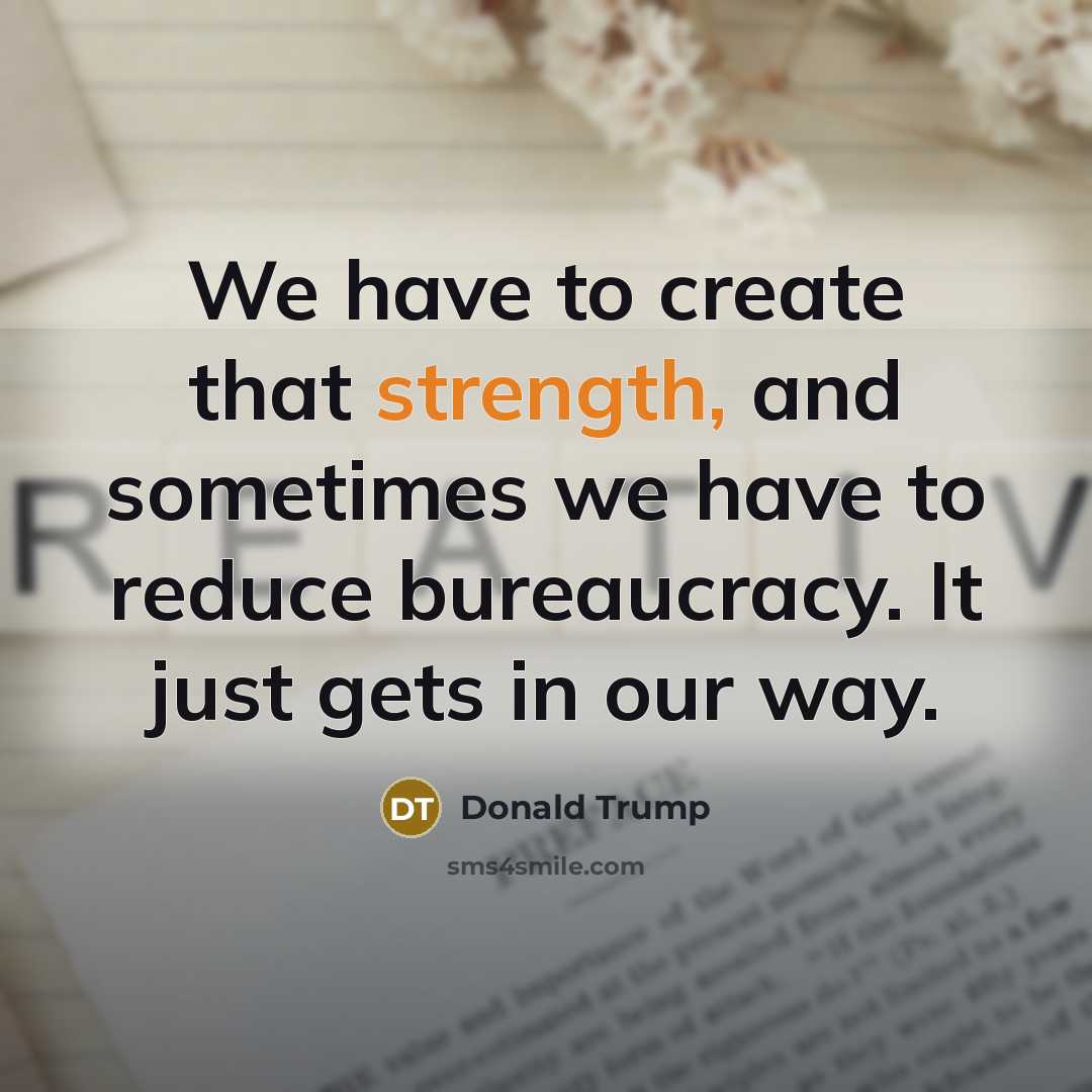 “We have to create that strength, and sometimes we have to reduce bureaucracy. It just gets in our way.” quote by Donald Trump
