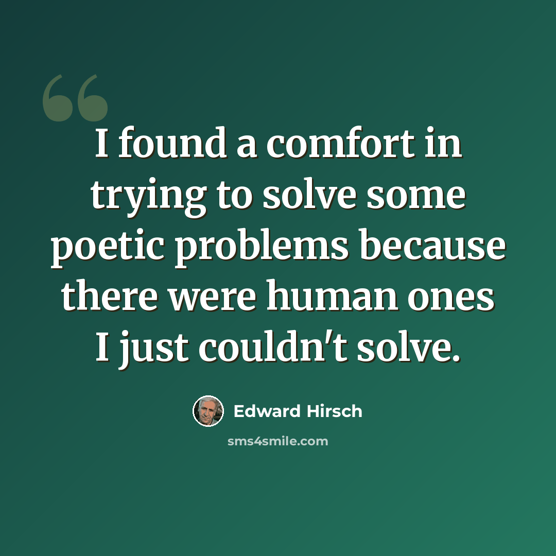“I found a comfort in trying to solve some poetic problems because there were human ones I just couldn't solve.” quote by Edward Hirsch