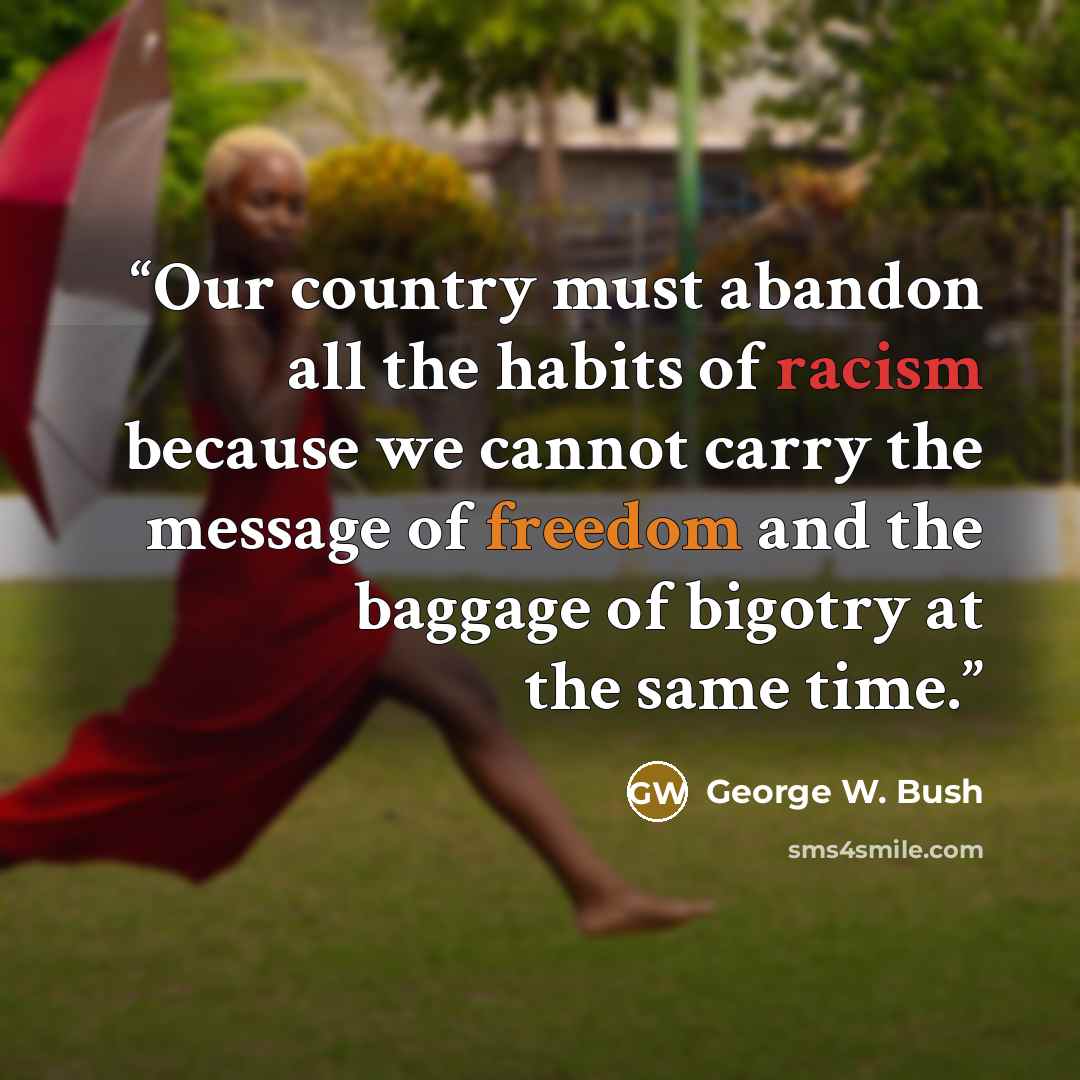 “Our country must abandon all the habits of racism because we cannot carry the message of freedom and the baggage of bigotry at the same time.” quote by George W. Bush