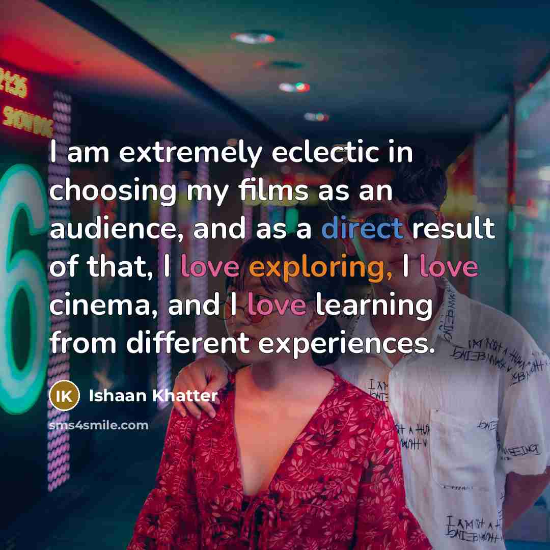 “I am extremely eclectic in choosing my films as an audience, and as a direct result of that, I love exploring, I love cinema, and I love learning from different experiences.” quote by Ishaan Khatter