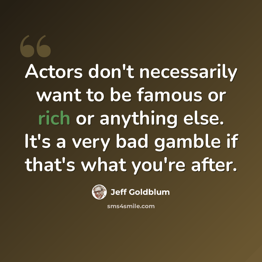 “Actors don't necessarily want to be famous or rich or anything else. It's a very bad gamble if that's what you're after.” quote by Jeff Goldblum