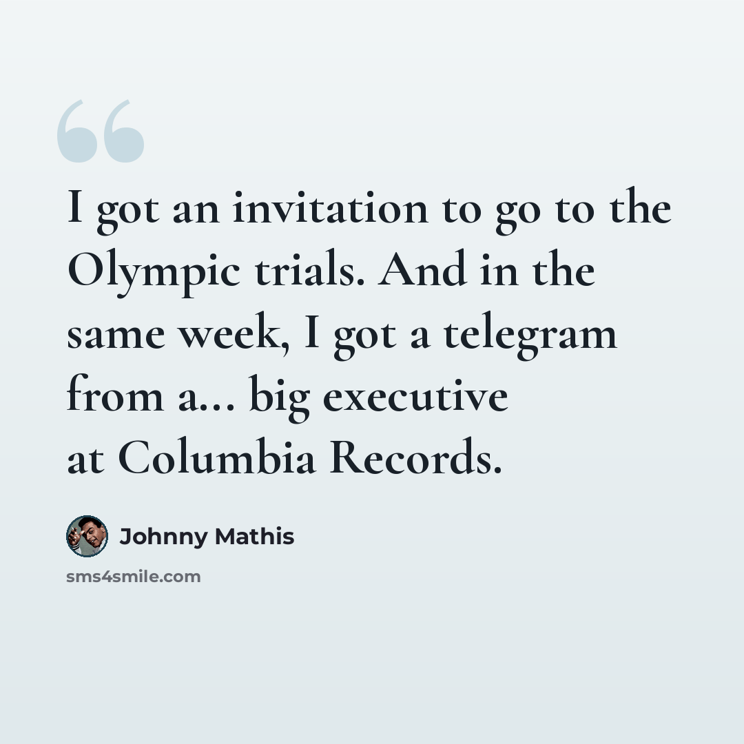 “I got an invitation to go to the Olympic trials. And in the same week, I got a telegram from a... big executive at Columbia Records.” quote by Johnny Mathis