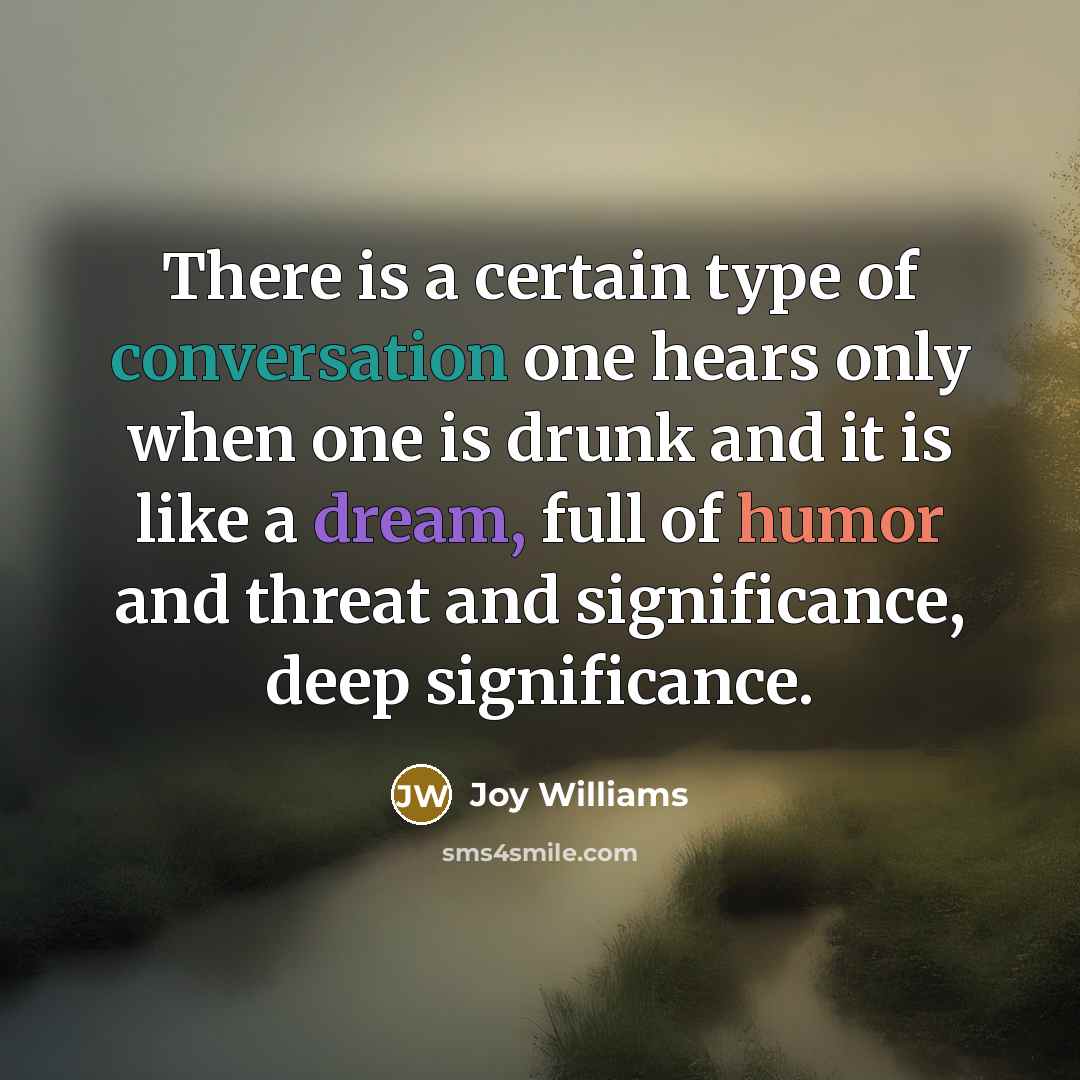“There is a certain type of conversation one hears only when one is drunk and it is like a dream, full of humor and threat and significance, deep significance.” quote by Joy Williams