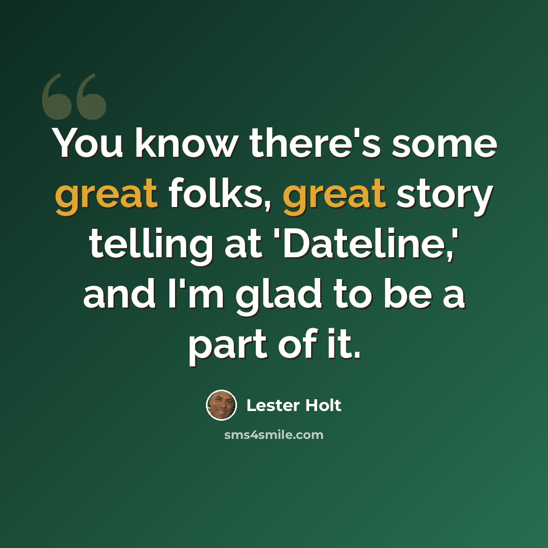“You know there's some great folks, great story telling at 'Dateline,' and I'm glad to be a part of it.” quote by Lester Holt
