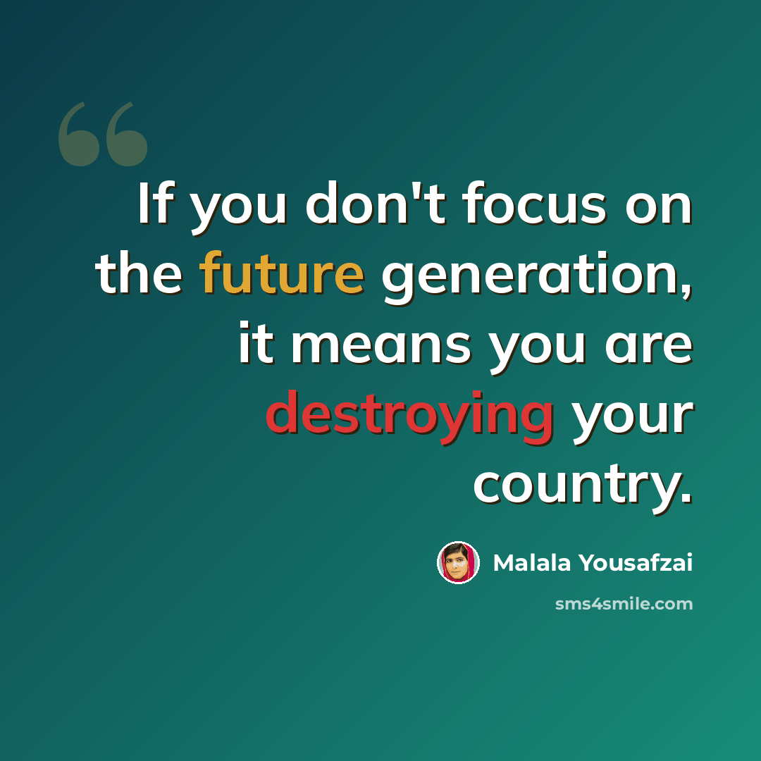 “If you don't focus on the future generation, it means you are destroying your country.” quote by Malala Yousafzai