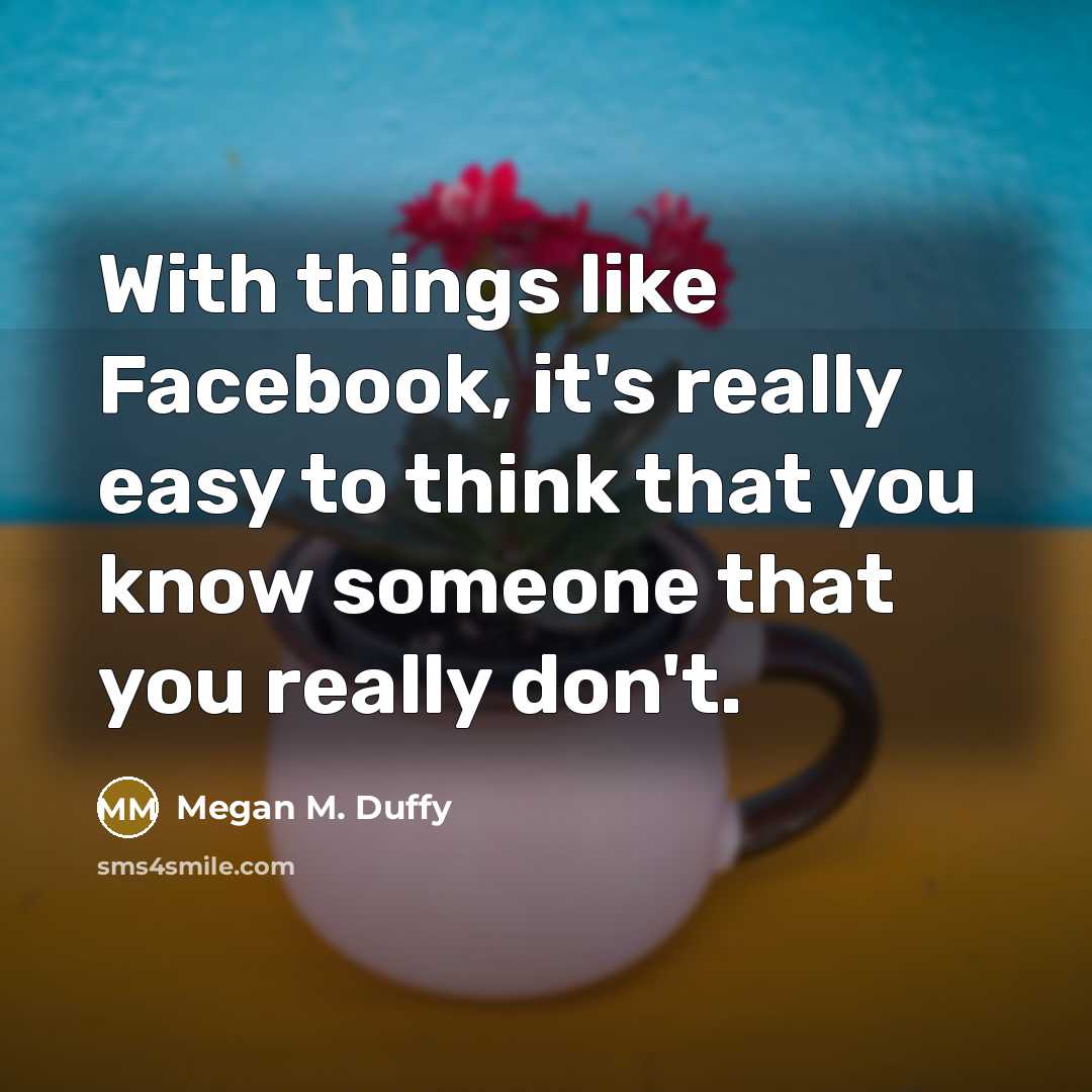 “With things like Facebook, it's really easy to think that you know someone that you really don't.” quote by Megan M. Duffy
