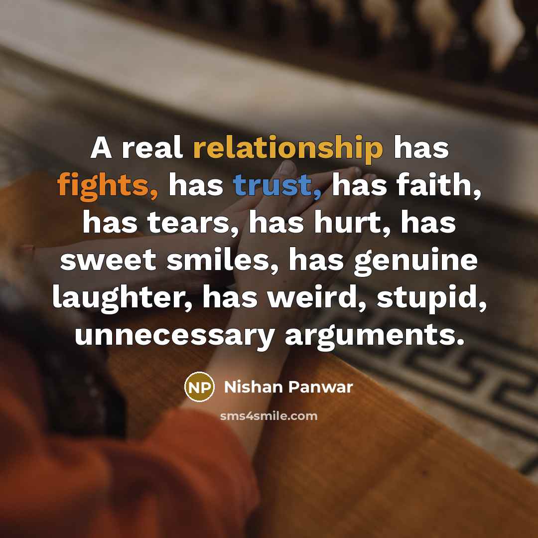 “A real relationship has fights, has trust, has faith, has tears, has hurt, has sweet smiles, has genuine laughter, has weird, stupid, unnecessary arguments.” quote by Nishan Panwar