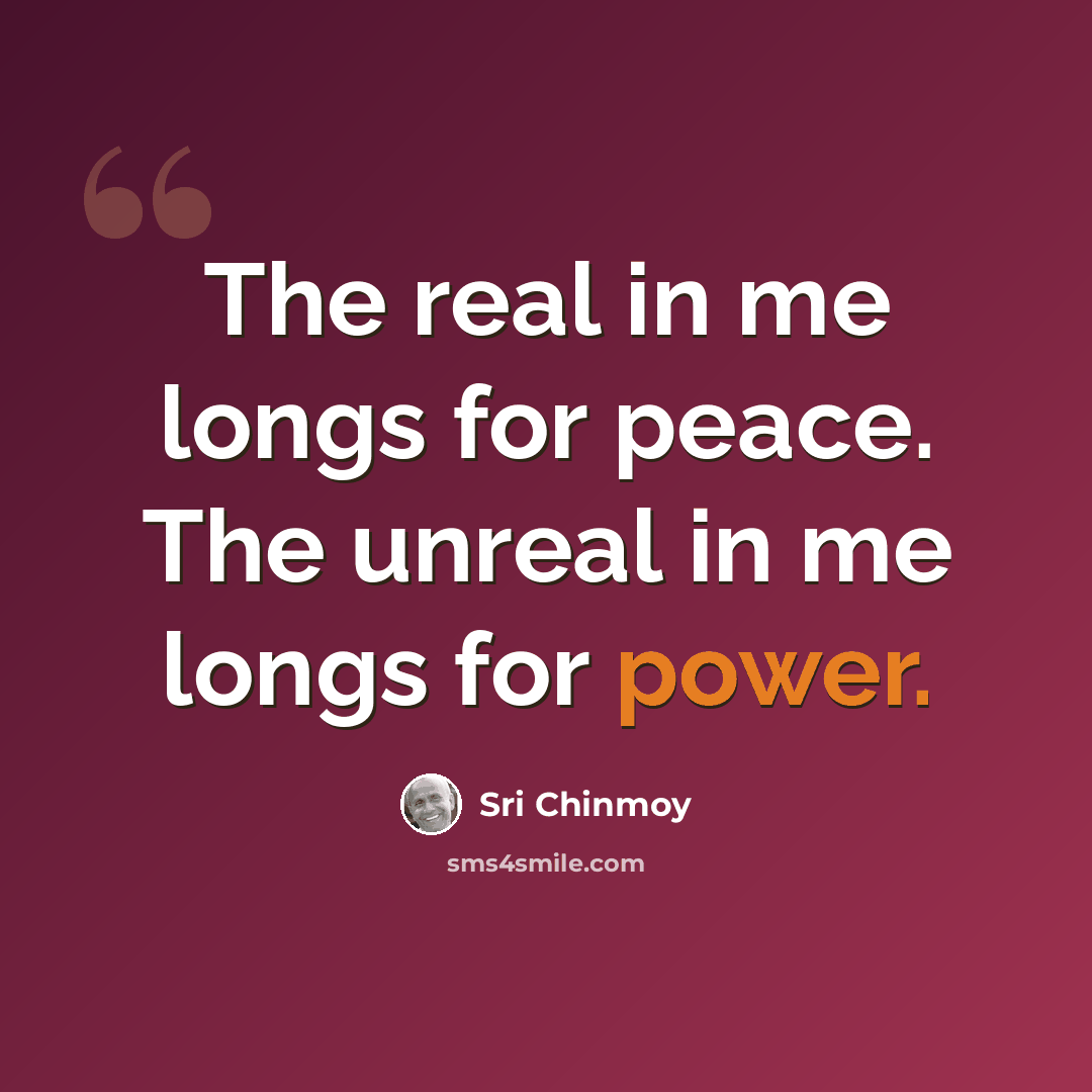 “The real in me longs for peace. The unreal in me longs for power.” quote by Sri Chinmoy