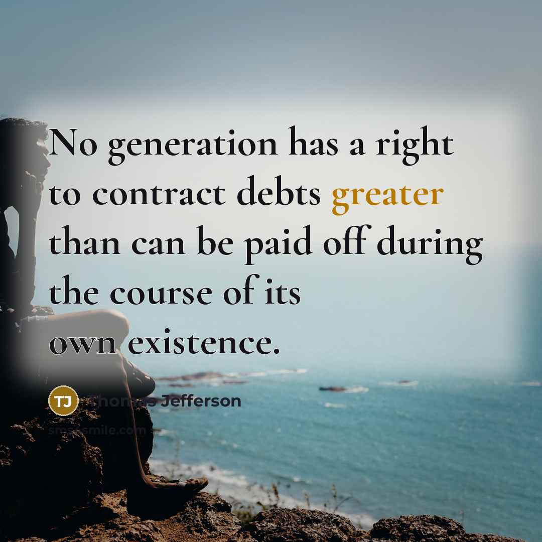 “No generation has a right to contract debts greater than can be paid off during the course of its own existence.” quote by Thomas Jefferson