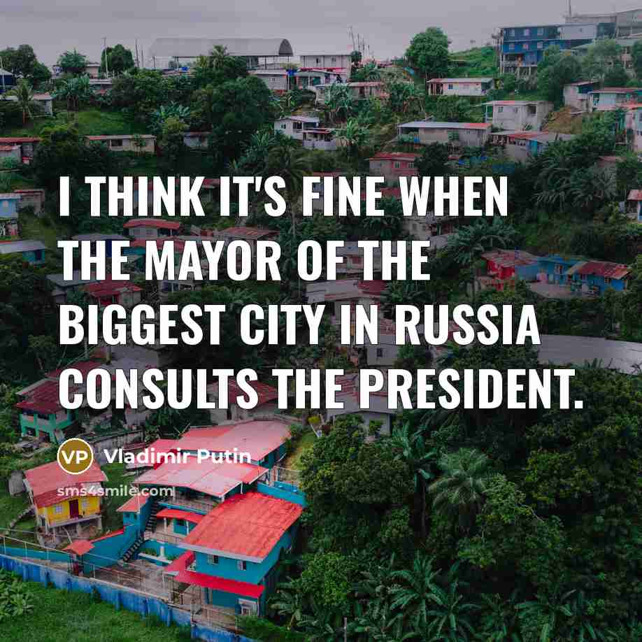 “I think it's fine when the mayor of the biggest city in Russia consults the president.” quote by Vladimir Putin