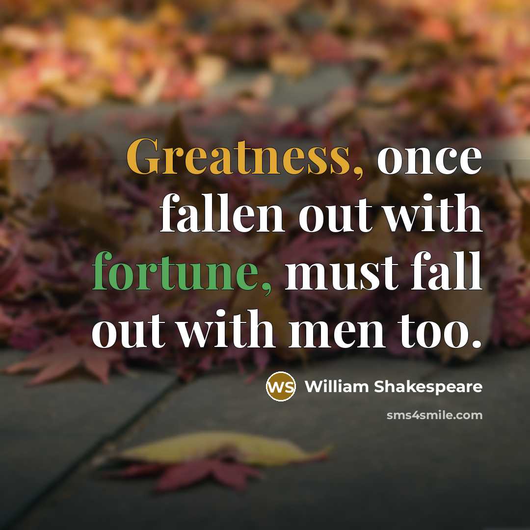 “Greatness, once fallen out with fortune, must fall out with men too.” quote by William Shakespeare