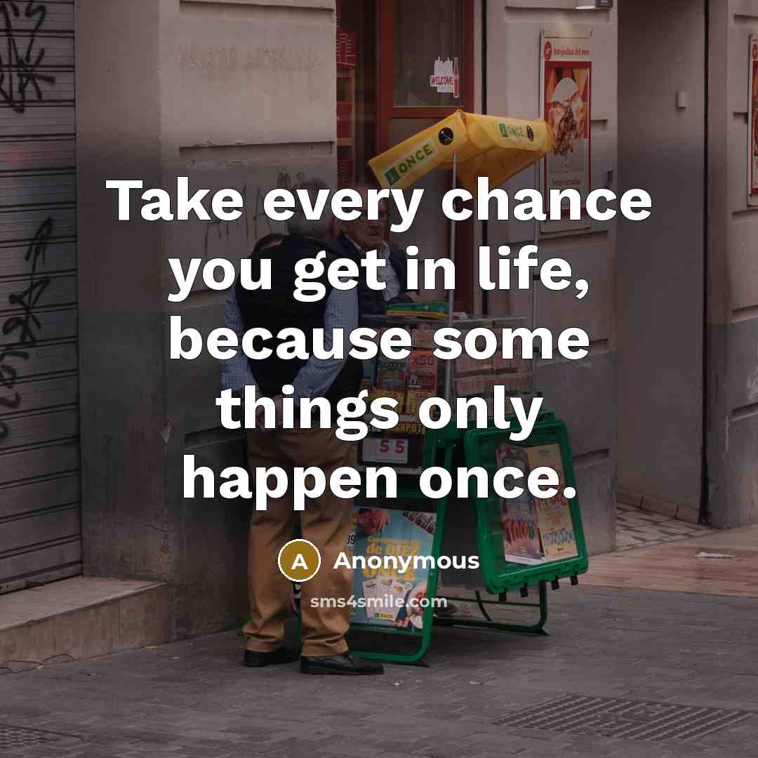 “Take every chance you get in life, because some things only happen once.” quote by Anonymous