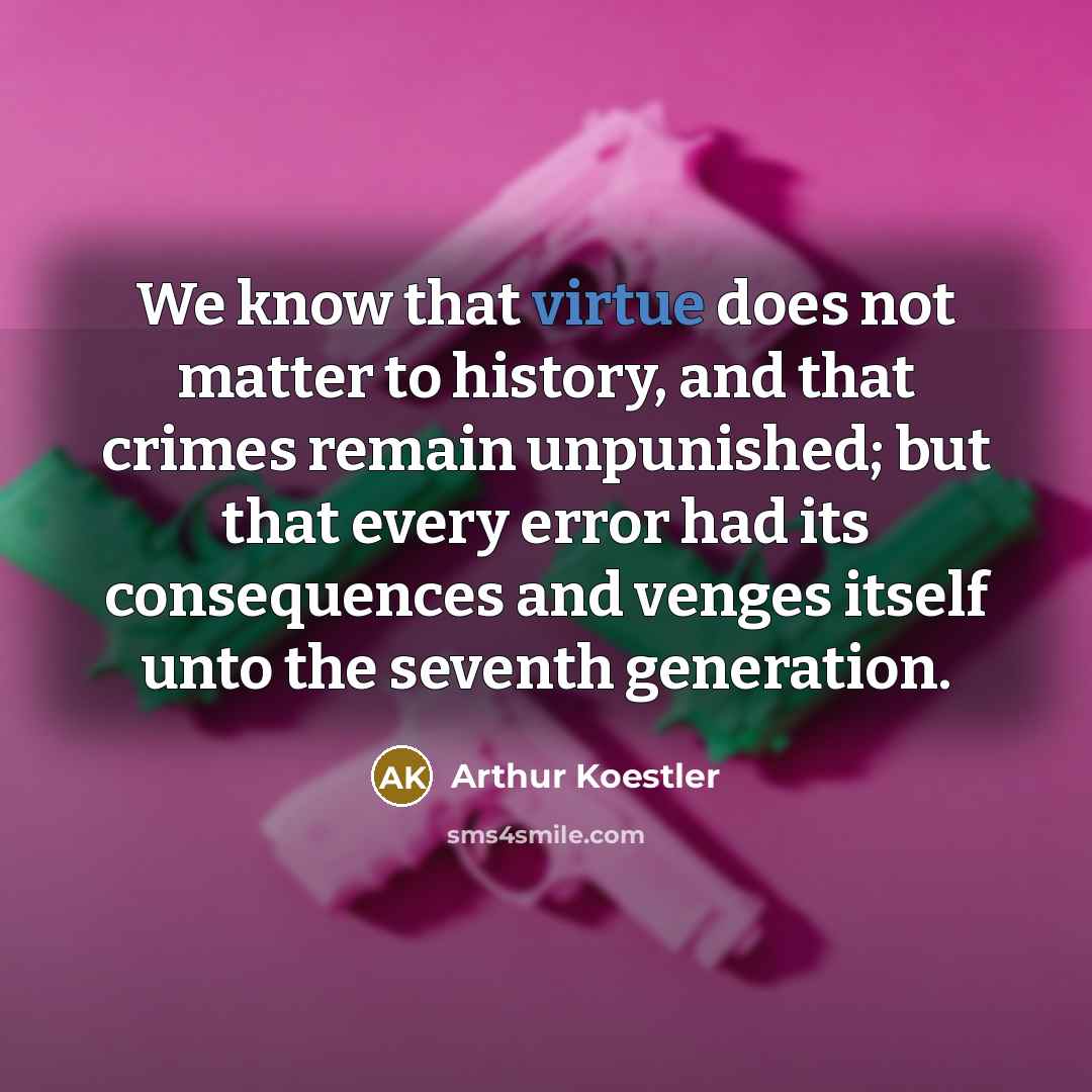 “We know that virtue does not matter to history, and that crimes remain unpunished; but that every error had its consequences and venges itself unto the seventh generation.” quote by Arthur Koestler