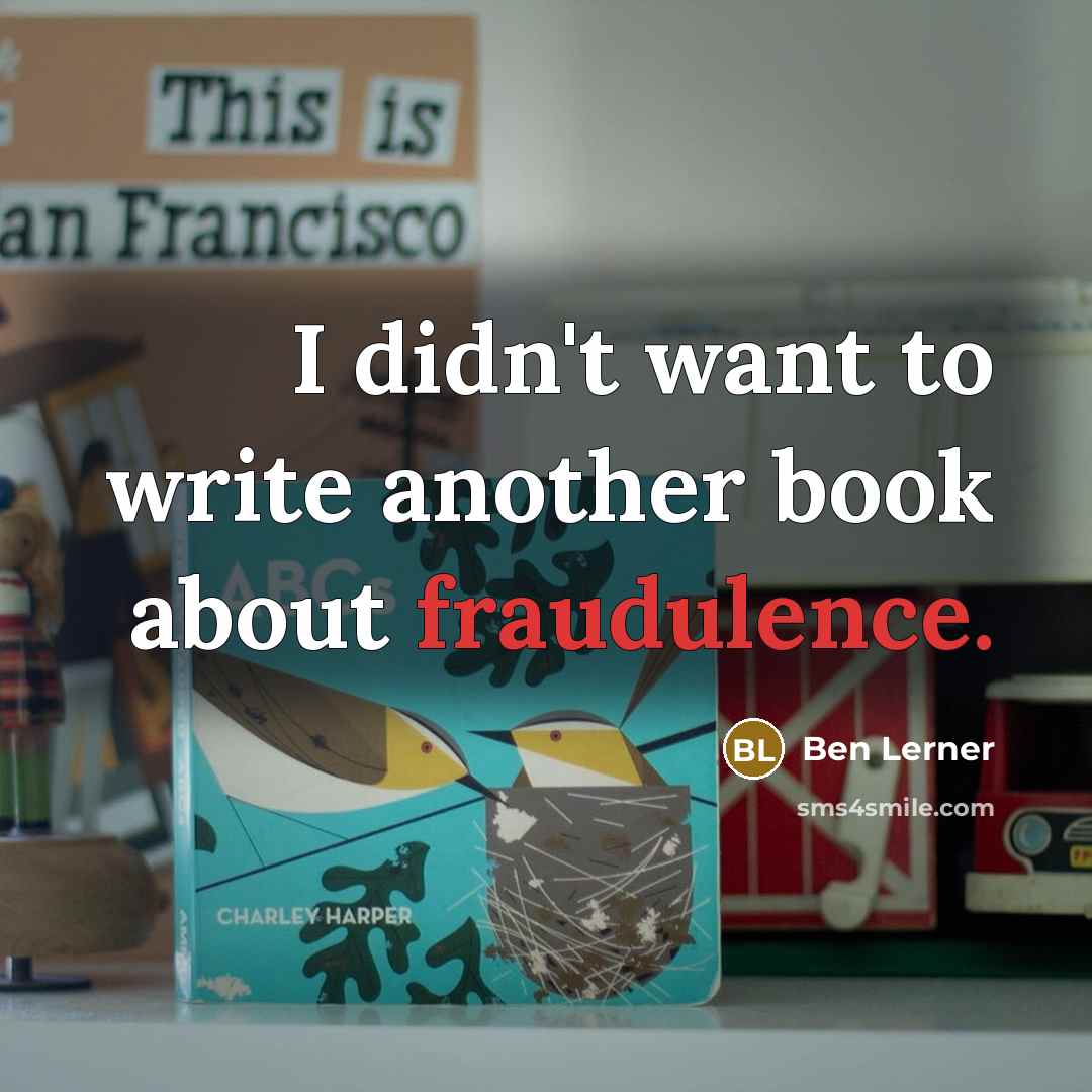 “I didn't want to write another book about fraudulence.” quote by Ben Lerner