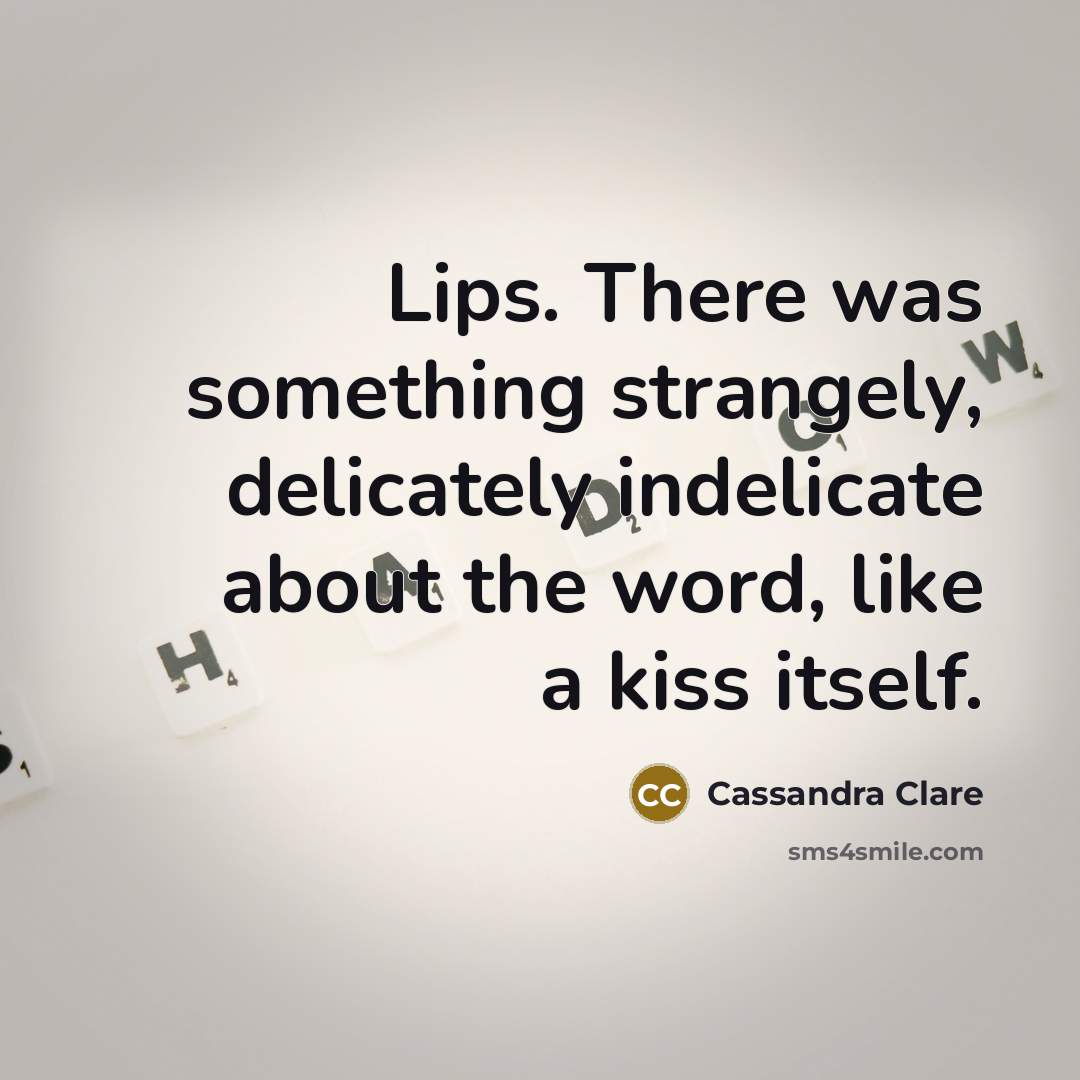 “Lips. There was something strangely, delicately indelicate about the word, like a kiss itself.” quote by Cassandra Clare