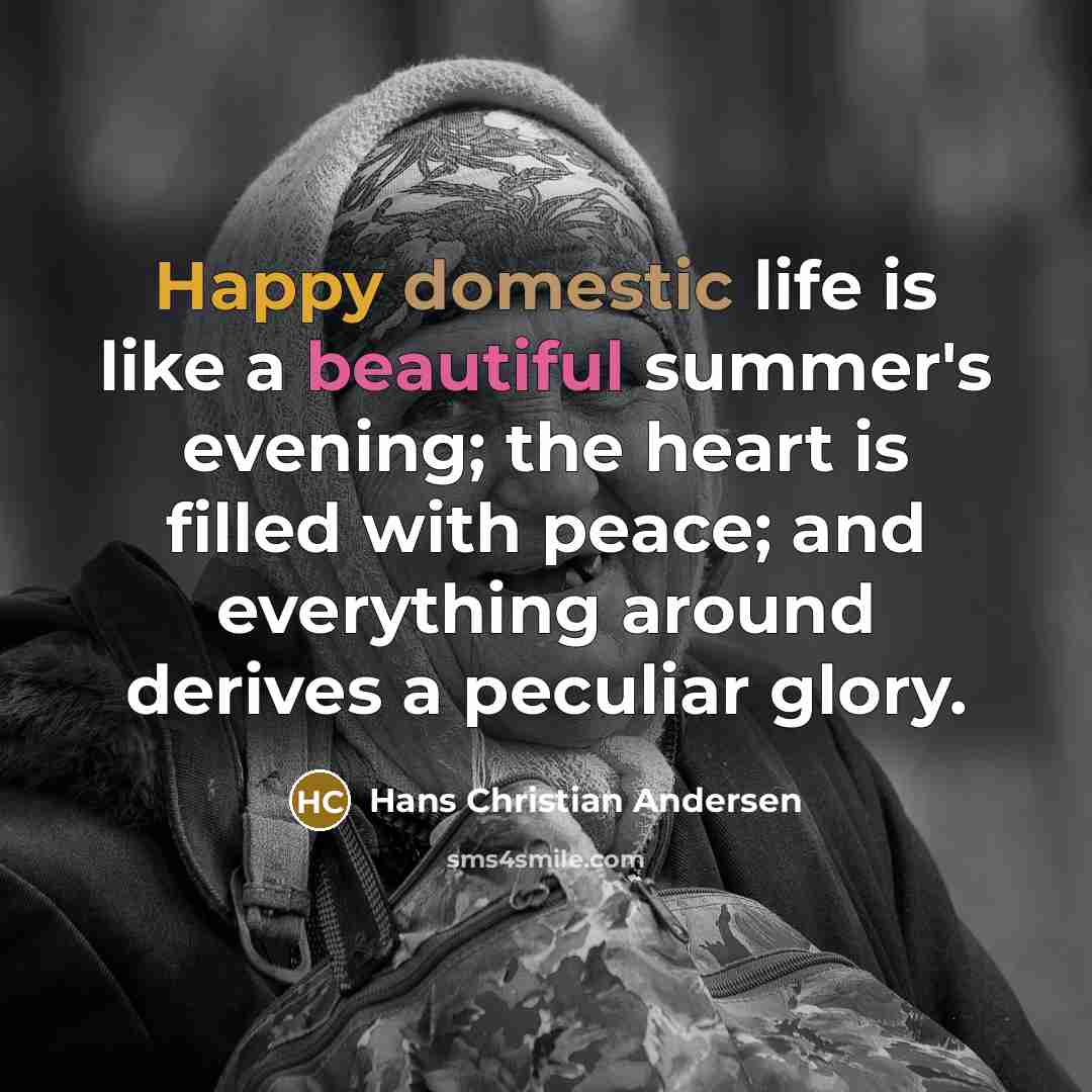 “Happy domestic life is like a beautiful summer's evening; the heart is filled with peace; and everything around derives a peculiar glory.” quote by Hans Christian Andersen