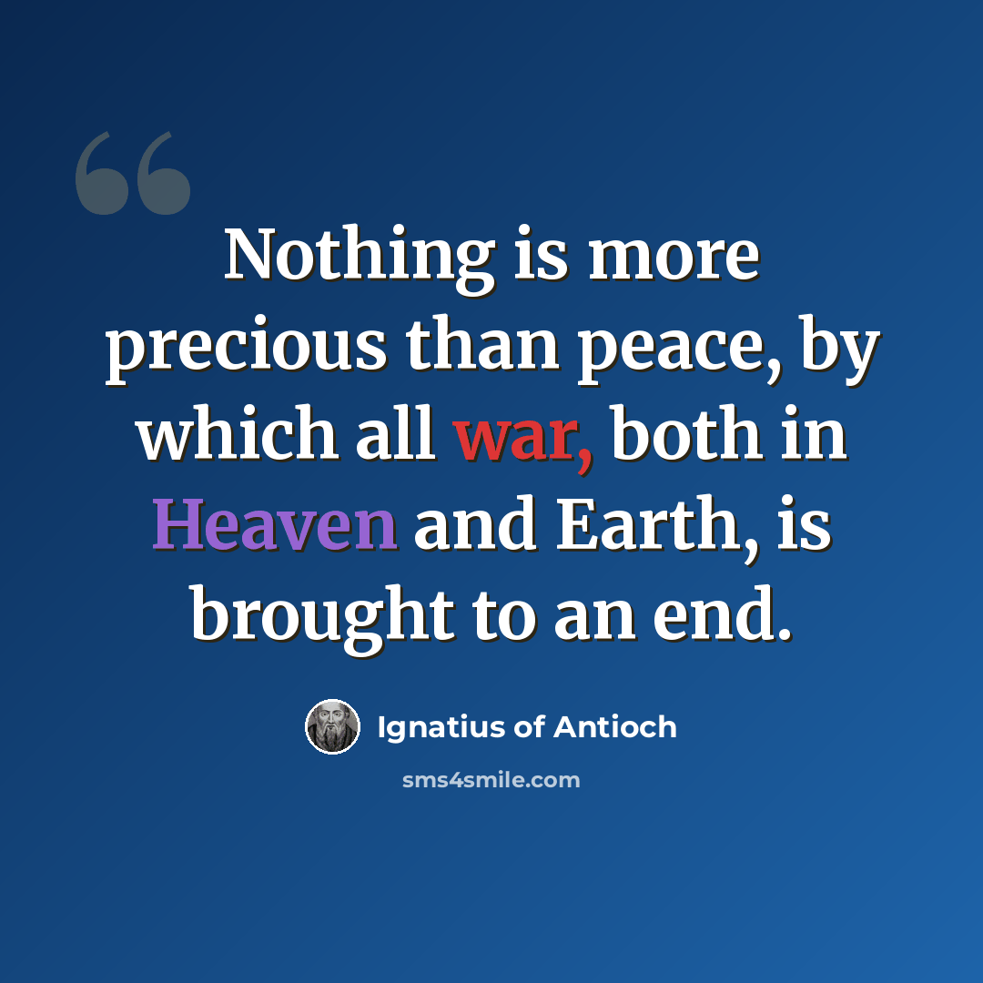 “Nothing is more precious than peace, by which all war, both in Heaven and Earth, is brought to an end.” quote by Ignatius of Antioch