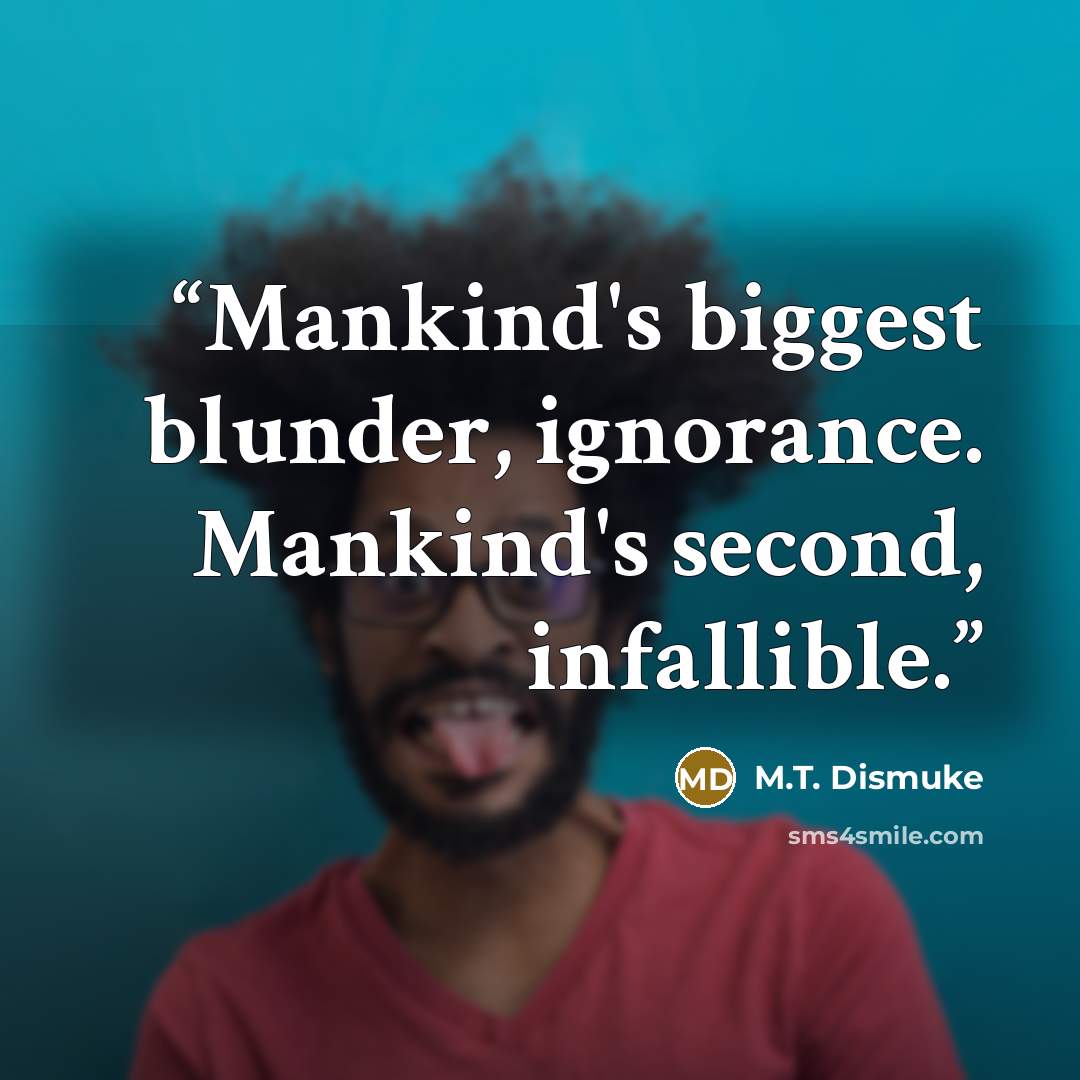 “Mankind's biggest blunder, ignorance. Mankind's second, infallible.” quote by M.T. Dismuke