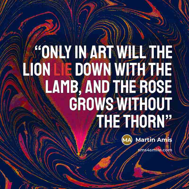 “Only in art will the lion lie down with the lamb, and the rose grows without the thorn” quote by Martin Amis