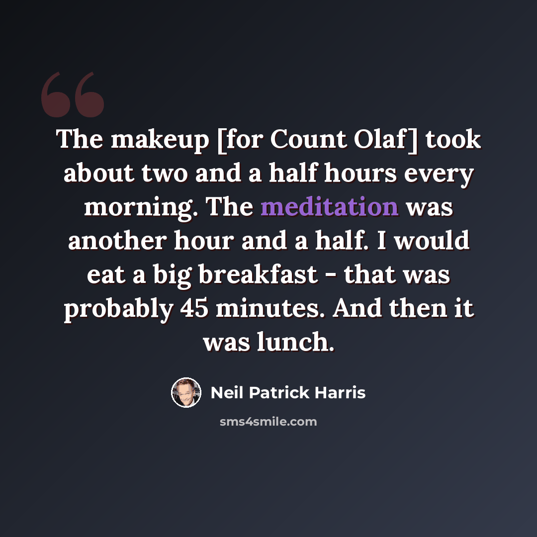 “The makeup [for Count Olaf] took about two and a half hours every morning. The meditation was another hour and a half. I would eat a big breakfast - that was probably 45 minutes. And then it was lunch.” quote by Neil Patrick Harris