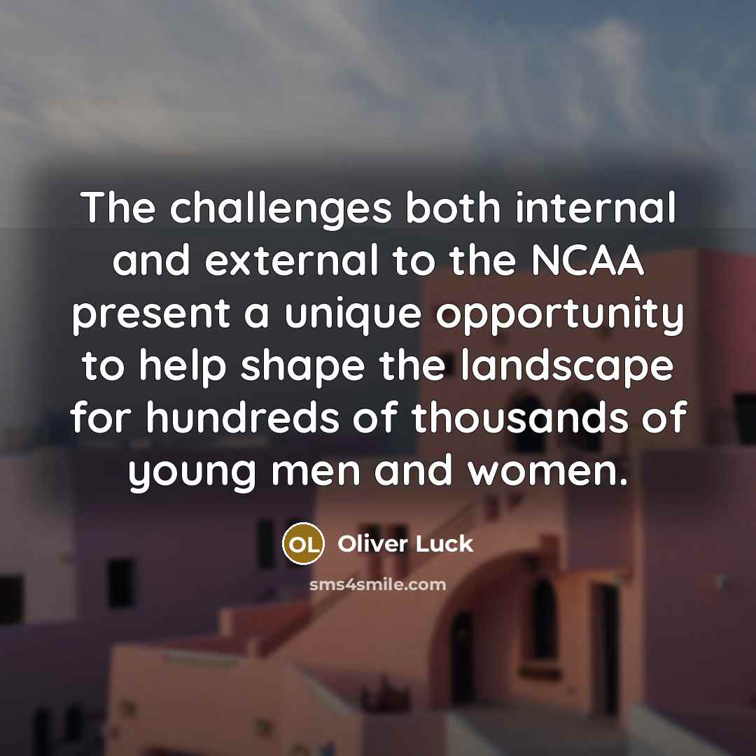 “The challenges both internal and external to the NCAA present a unique opportunity to help shape the landscape for hundreds of thousands of young men and women.” quote by Oliver Luck