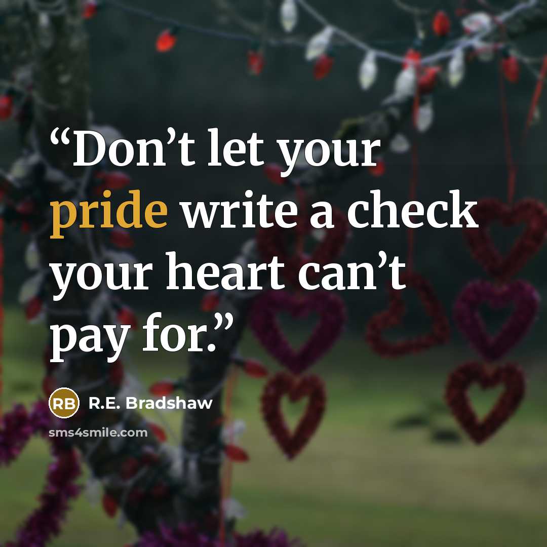 “Don’t let your pride write a check your heart can’t pay for.” quote by R.E. Bradshaw