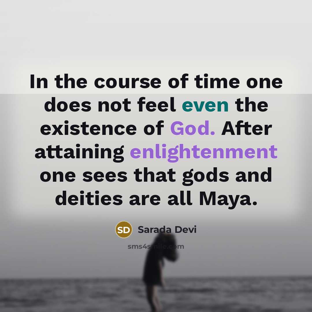 “In the course of time one does not feel even the existence of God. After attaining enlightenment one sees that gods and deities are all Maya.” quote by Sarada Devi