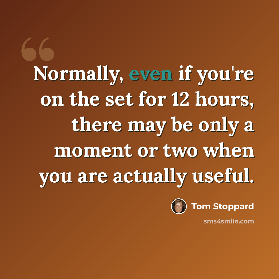 “Normally, even if you're on the set for 12 hours, there may be only a moment or two when you are actually useful.” quote by Tom Stoppard