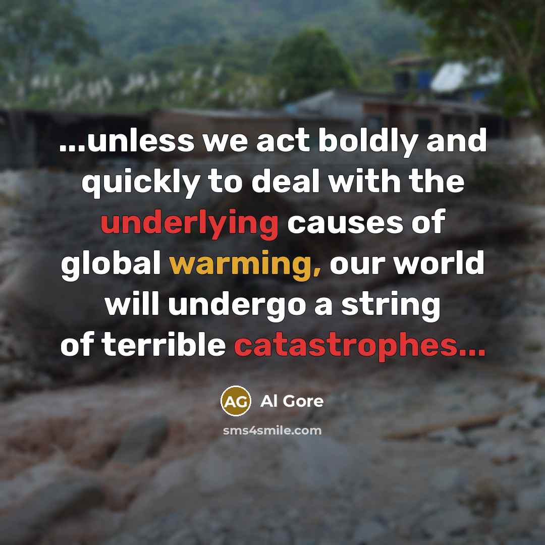 “...unless we act boldly and quickly to deal with the underlying causes of global warming, our world will undergo a string of terrible catastrophes...” quote by Al Gore