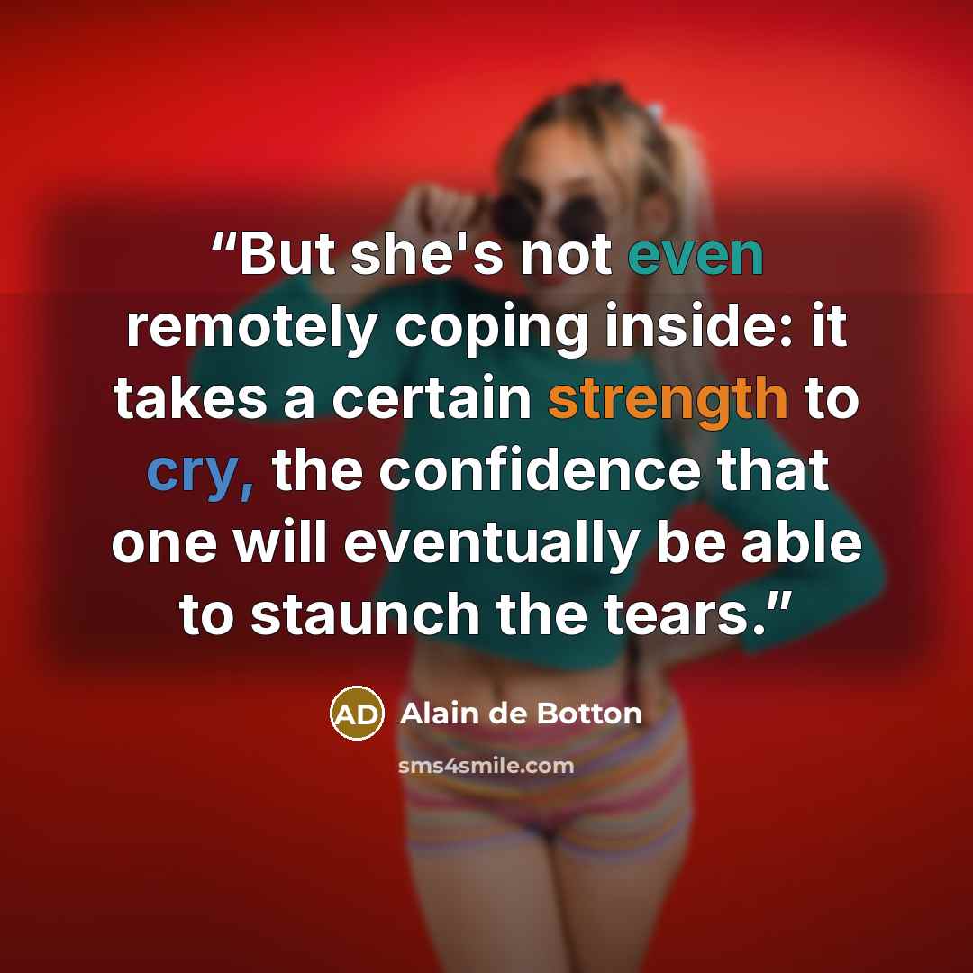 “But she's not even remotely coping inside: it takes a certain strength to cry, the confidence that one will eventually be able to staunch the tears.” quote by Alain de Botton