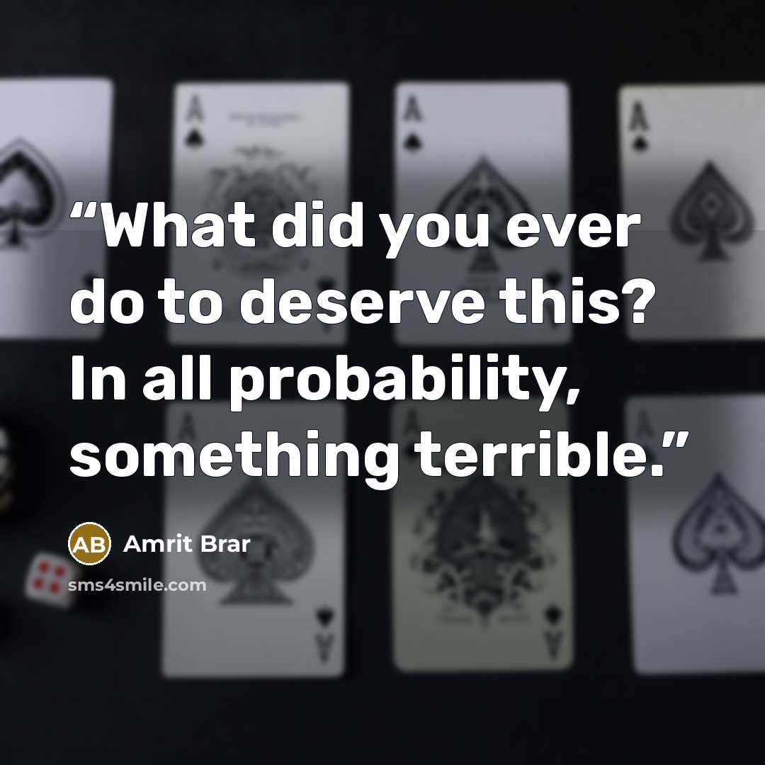 “What did you ever do to deserve this? In all probability, something terrible.” quote by Amrit Brar