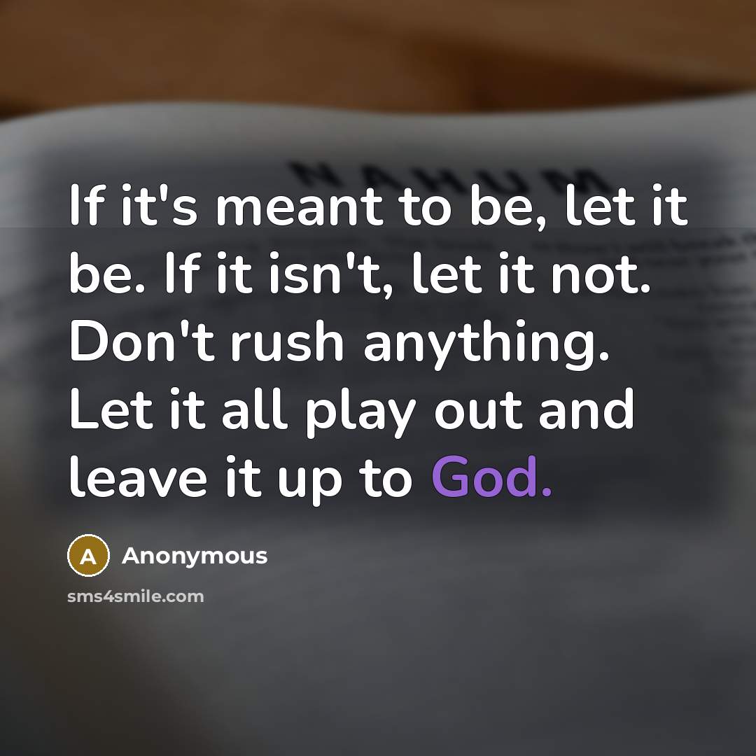 “If it's meant to be, let it be. If it isn't, let it not. Don't rush anything. Let it all play out and leave it up to God.” quote by Anonymous